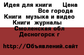 Идея для книги.  › Цена ­ 2 700 000 - Все города Книги, музыка и видео » Книги, журналы   . Смоленская обл.,Десногорск г.